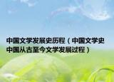 中国文学发展史历程（中国文学史 中国从古至今文学发展过程）