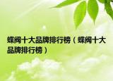 蝶阀十大品牌排行榜（蝶阀十大品牌排行榜）
