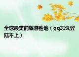 全球最美的旅游胜地（qq怎么登陆不上）