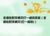 玄德在时无祸灾打一成语答案（玄德在时无祸灾(打一成语)）