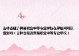 吉林省经济贸易职业中等专业学校在学信网可以查到吗（吉林省经济贸易职业中等专业学校）