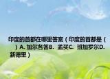 印度的首都在哪里答案（印度的首都是（　　）A. 加尔各答B.  孟买C.  班加罗尔D.  新德里）