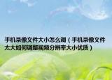 手机录像文件大小怎么调（手机录像文件太大如何调整视频分辨率大小优质）