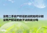 没有二手房产权证的法院如何分割没有产权证的房子法院能分吗