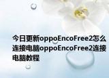 今日更新oppoEncoFree2怎么连接电脑oppoEncoFree2连接电脑教程