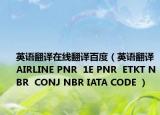 英语翻译在线翻译百度（英语翻译AIRLINE PNR  1E PNR  ETKT NBR  CONJ NBR IATA CODE ）