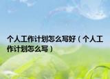 个人工作计划怎么写好（个人工作计划怎么写）