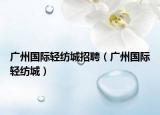 广州国际轻纺城招聘（广州国际轻纺城）