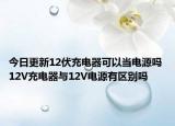 今日更新12伏充电器可以当电源吗 12V充电器与12V电源有区别吗
