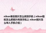 nikon单反照片怎么传到手机（nikon相机怎么把照片传到手机上 nikon照片怎么导入手机介绍）
