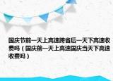 国庆节前一天上高速跨省后一天下高速收费吗（国庆前一天上高速国庆当天下高速收费吗）