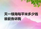 天一绿海每平米多少钱谁能告诉我
