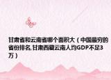 甘肃省和云南省哪个面积大（中国最穷的省份排名,甘肃西藏云南人均GDP不足3万）
