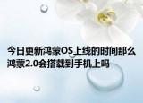 今日更新鸿蒙OS上线的时间那么鸿蒙2.0会搭载到手机上吗