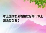 木工图纸怎么看楼层标高（木工图纸怎么看）