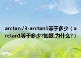 arctan√3-arctan1等于多少（arctan1等于多少?如题.为什么?）