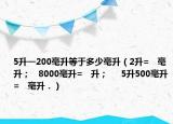 5升一200毫升等于多少毫升（2升=   毫升；   8000毫升=   升；     5升500毫升=   毫升．）