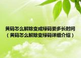 黄码怎么解除变成绿码要多长时间（黄码怎么解除变绿码详细介绍）