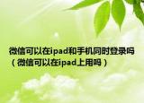 微信可以在ipad和手机同时登录吗（微信可以在ipad上用吗）