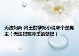 无法妃离:冷王的孽妃小说哪个是男主（无法妃离冷王的孽妃）
