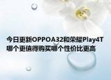 今日更新OPPOA32和荣耀Play4T哪个更值得购买哪个性价比更高