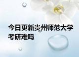 今日更新贵州师范大学考研难吗