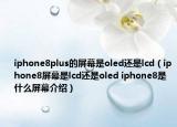iphone8plus的屏幕是oled还是lcd（iphone8屏幕是lcd还是oled iphone8是什么屏幕介绍）