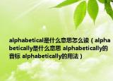 alphabetical是什么意思怎么读（alphabetically是什么意思 alphabetically的音标 alphabetically的用法）