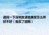 请问一下深圳发源地美发怎么样好不好（我买了团购）