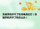 乐视手机开不了机充电亮红灯（乐视手机开不了机怎么办）
