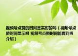 视频号点赞的时间是实时的吗（视频号点赞时间显示吗 视频号点赞时间能看到吗介绍）