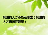 杭州的人才市场在哪里（杭州的人才市场在哪里）