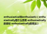 enthusiastical和enthusiastic（enthusiastically是什么意思 enthusiastically的音标 enthusiastically的用法）
