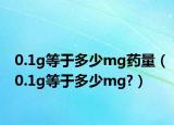 0.1g等于多少mg药量（0.1g等于多少mg?）