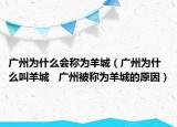 广州为什么会称为羊城（广州为什么叫羊城   广州被称为羊城的原因）