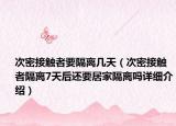 次密接触者要隔离几天（次密接触者隔离7天后还要居家隔离吗详细介绍）