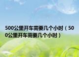 500公里开车需要几个小时（500公里开车需要几个小时）