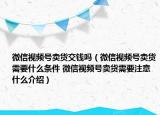 微信视频号卖货交钱吗（微信视频号卖货需要什么条件 微信视频号卖货需要注意什么介绍）