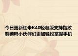 今日更新红米K40轻奢版支持指纹解锁吗小伙伴们更加轻松掌握手机
