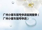 广州小客车摇号申请官网登录（广州小客车摇号申请）