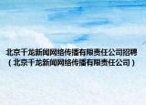 北京千龙新闻网络传播有限责任公司招聘（北京千龙新闻网络传播有限责任公司）