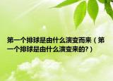 第一个排球是由什么演变而来（第一个排球是由什么演变来的?）
