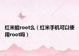 红米能root么（红米手机可以使用root吗）