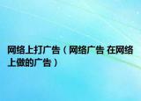 网络上打广告（网络广告 在网络上做的广告）