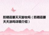 防晒霜要天天卸妆吗（防晒霜要天天涂吗详细介绍）