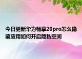 今日更新华为畅享20pro怎么隐藏应用如何开启隐私空间