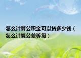 怎么计算公积金可以贷多少钱（怎么计算公差等级）
