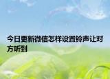今日更新微信怎样设置铃声让对方听到
