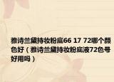 雅诗兰黛持妆粉底66 17 72哪个颜色好（雅诗兰黛持妆粉底液72色号好用吗）