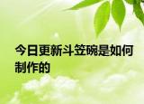 今日更新斗笠碗是如何制作的